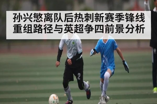 孙兴慜离队后热刺新赛季锋线重组路径与英超争四前景分析