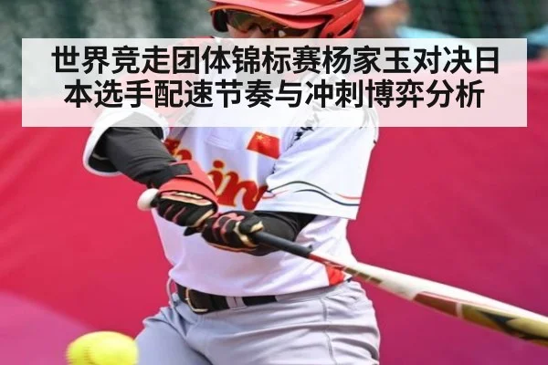 世界竞走团体锦标赛杨家玉对决日本选手配速节奏与冲刺博弈分析
