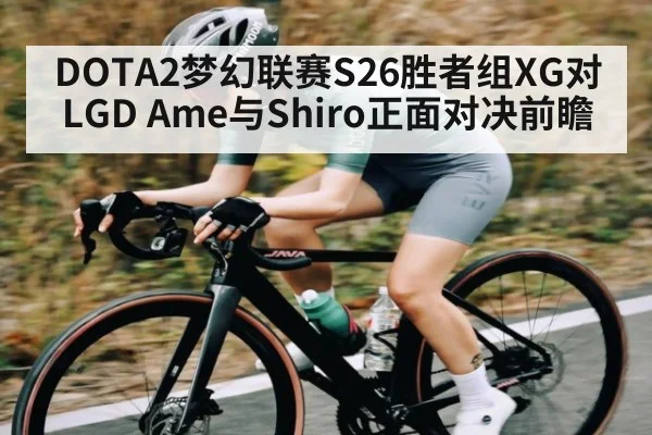 DOTA2梦幻联赛S26胜者组XG对LGD Ame与Shiro正面对决前瞻