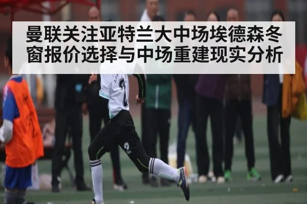 曼联关注亚特兰大中场埃德森冬窗报价选择与中场重建现实分析