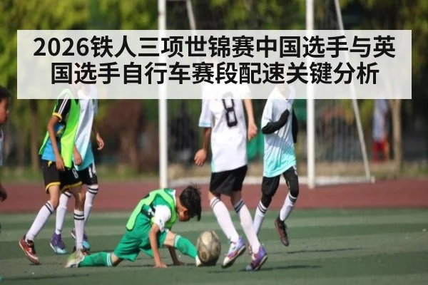 2026铁人三项世锦赛中国选手与英国选手自行车赛段配速关键分析
