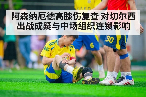 阿森纳厄德高膝伤复查 对切尔西出战成疑与中场组织连锁影响