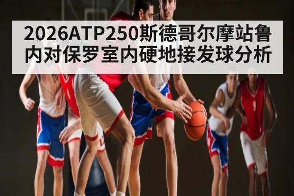 2026ATP250斯德哥尔摩站鲁内对保罗室内硬地接发球分析